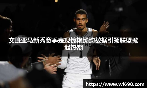 文班亚马新秀赛季表现惊艳场均数据引领联盟掀起热潮
